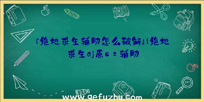 「绝地求生辅助怎么破解」|绝地求生aj原ez辅助